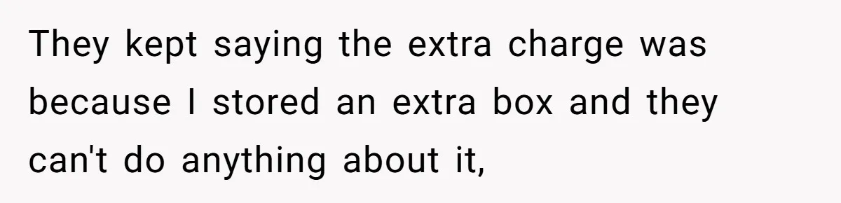 They kept saying the extra charge was because I stored an extra box and they can't do anything about it,