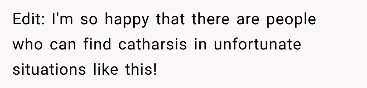 Edit: I'm so happy that there are people who can find catharsis in unfortunate situations like this!