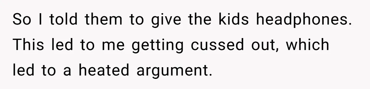 So I told them to give the kids headphones. This led to me getting cussed out, which led to a heated argument.