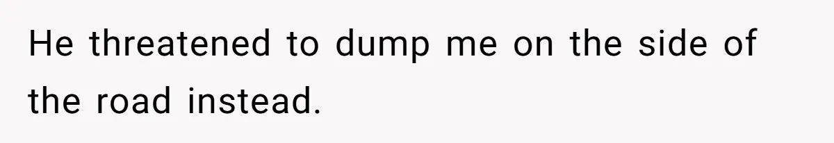 He threatened to dump me on the side of the road instead.