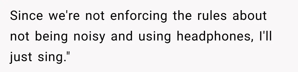 Since we're not enforcing the rules about not being noisy and using headphones, I'll just sing."
