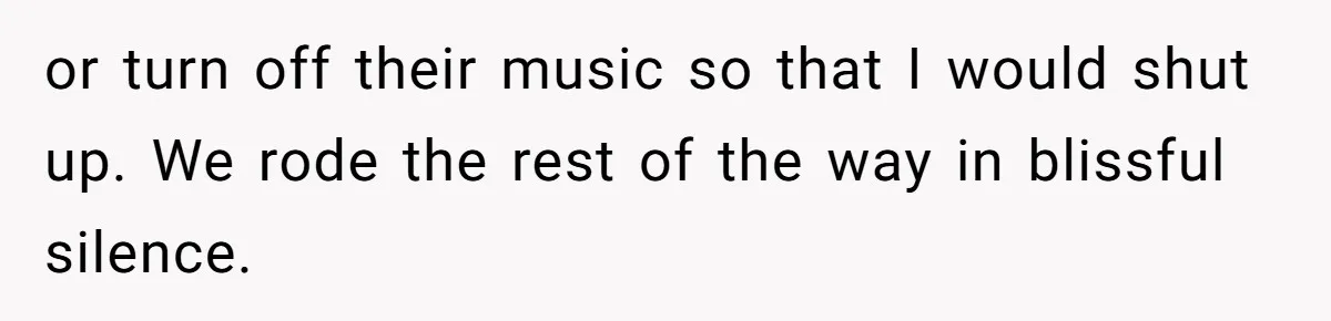 or turn off their music so that I would shut up. We rode the rest of the way in blissful silence.