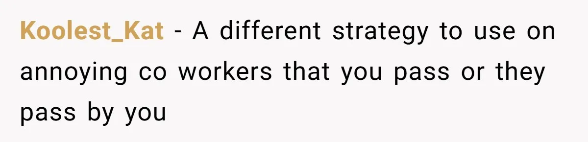 Koolest_Kat − A different strategy to use on annoying co workers that you pass or they pass by you