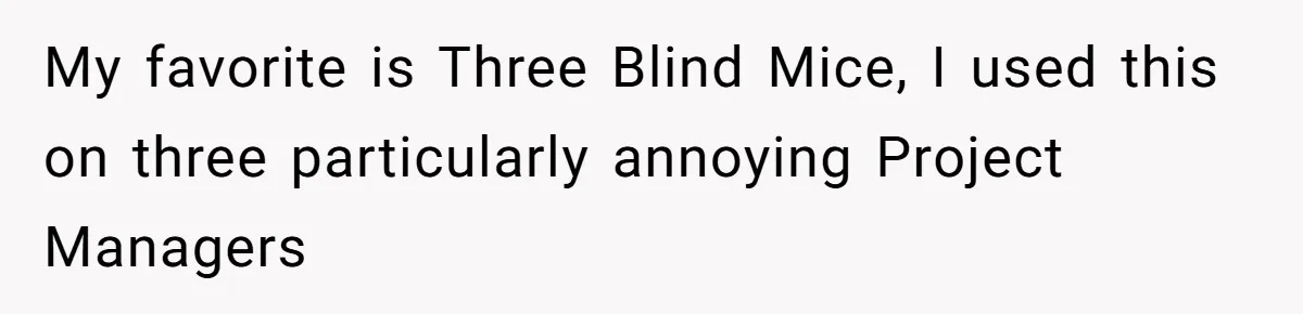 My favorite is Three Blind Mice, I used this on three particularly annoying Project Managers