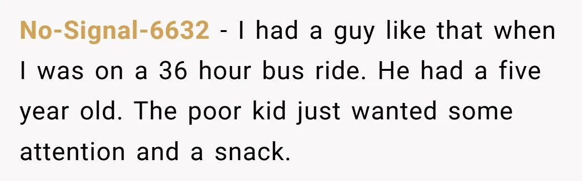 No-Signal-6632 − I had a guy like that when I was on a 36 hour bus ride. He had a five year old. The poor kid just wanted some attention...