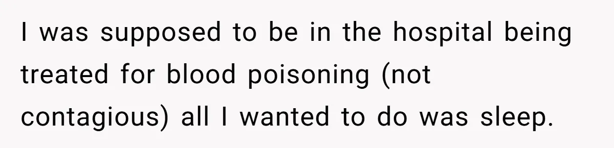 I was supposed to be in the hospital being treated for blood poisoning (not contagious) all I wanted to do was sleep.