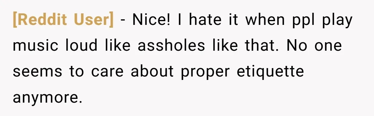 [Reddit User] − Nice! I hate it when ppl play music loud like assholes like that. No one seems to care about proper etiquette anymore.