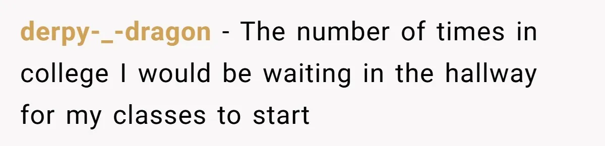 derpy-_-dragon − The number of times in college I would be waiting in the hallway for my classes to start