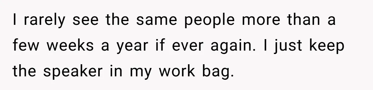 I rarely see the same people more than a few weeks a year if ever again. I just keep the speaker in my work bag.