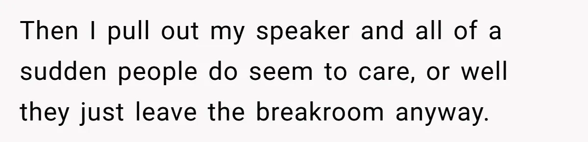 Then I pull out my speaker and all of a sudden people do seem to care, or well they just leave the breakroom anyway.