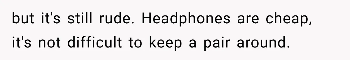 but it's still rude. Headphones are cheap, it's not difficult to keep a pair around.