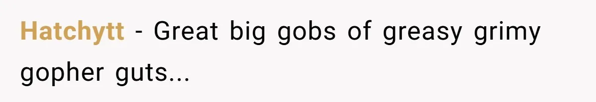 Hatchytt − Great big gobs of greasy grimy gopher guts...