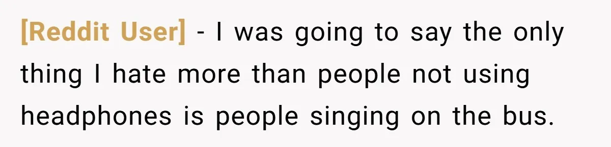 [Reddit User] − I was going to say the only thing I hate more than people not using headphones is people singing on the bus.