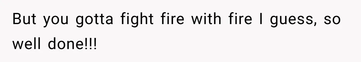 But you gotta fight fire with fire I guess, so well done!!!