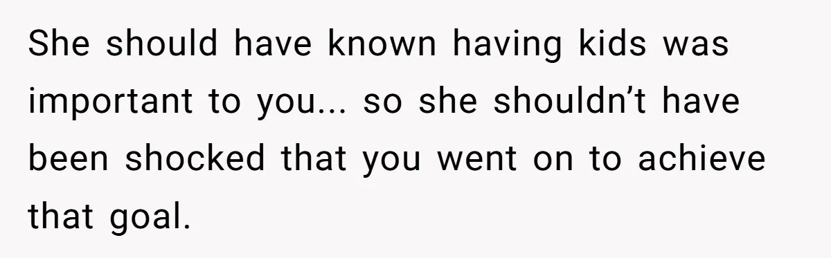 She should have known having kids was important to you... so she shouldn’t have been shocked that you went on to achieve that goal.