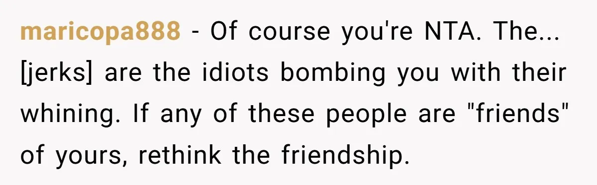 maricopa888 - Of course you're NTA. The... [jerks] are the idiots bombing you with their whining. If any of these people are "friends" of yours, rethink the friendship.