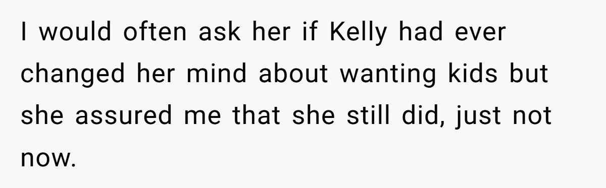 I would often ask her if Kelly had ever changed her mind about wanting kids but she assured me that she still did, just not now.