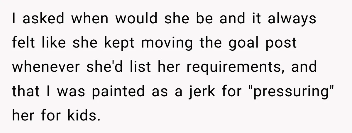 I asked when would she be and it always felt like she kept moving the goal post whenever she'd list her requirements, and that I was painted as a jerk...
