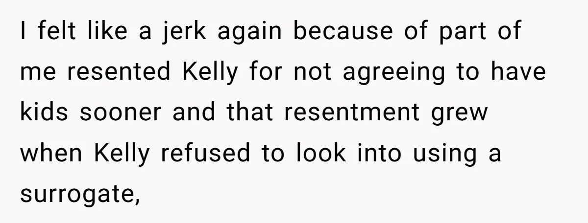 I felt like a jerk again because of part of me resented Kelly for not agreeing to have kids sooner and that resentment grew when Kelly refused to look into...