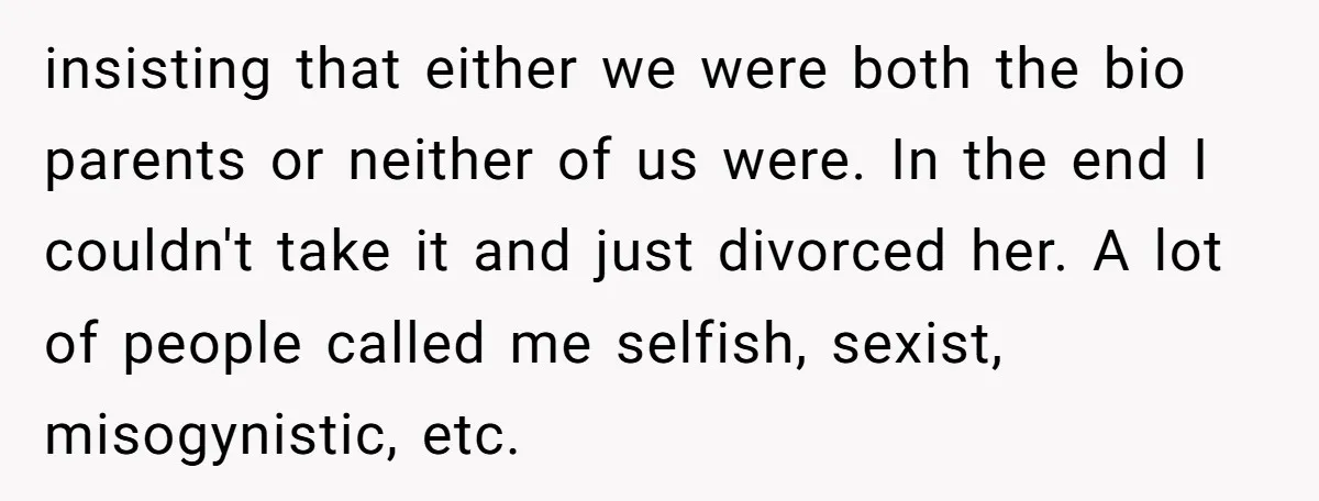 insisting that either we were both the bio parents or neither of us were. In the end I couldn't take it and just divorced her. A lot of people called...