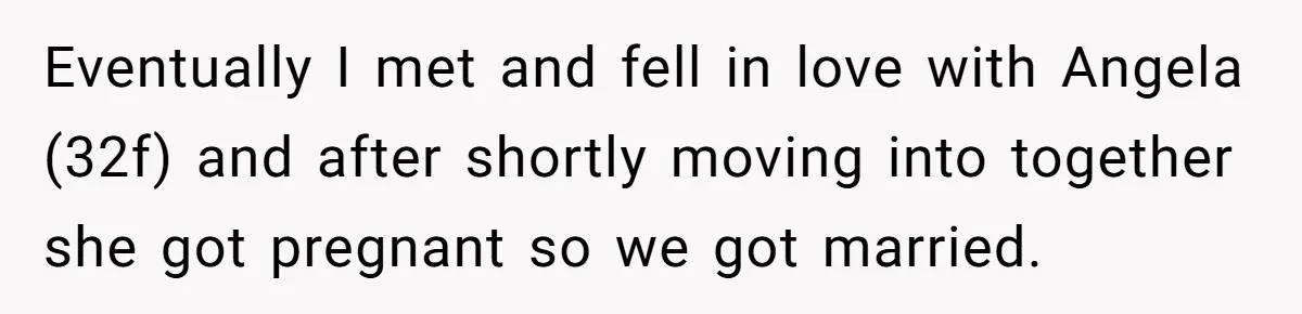 Eventually I met and fell in love with Angela (32f) and after shortly moving into together she got pregnant so we got married.