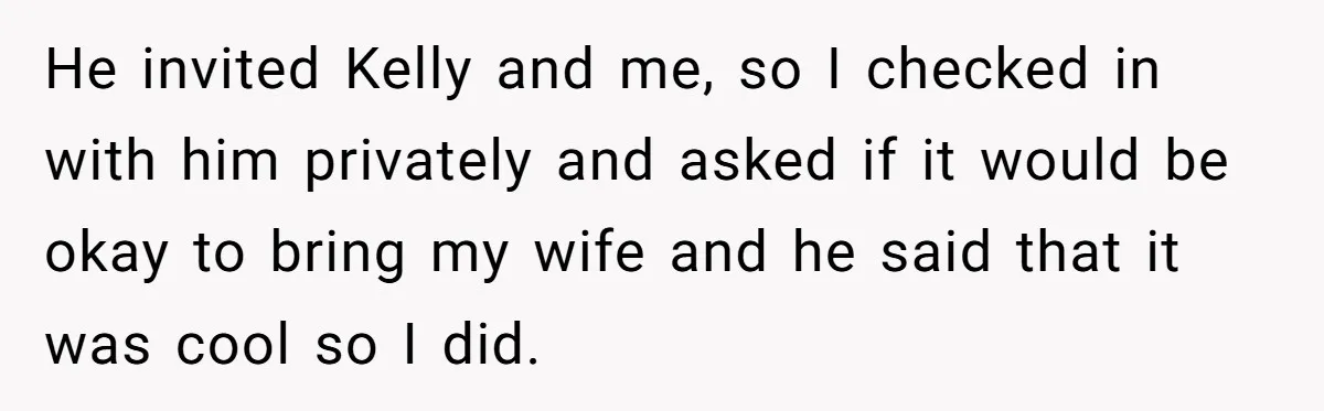 He invited Kelly and me, so I checked in with him privately and asked if it would be okay to bring my wife and he said that it was cool...
