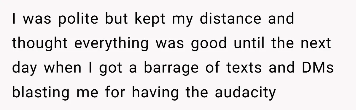 I was polite but kept my distance and thought everything was good until the next day when I got a barrage of texts and DMs blasting me for having the...