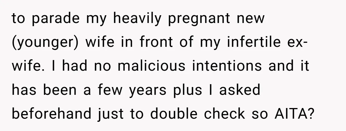 to parade my heavily pregnant new (younger) wife in front of my infertile ex-wife. I had no malicious intentions and it has been a few years plus I asked beforehand...