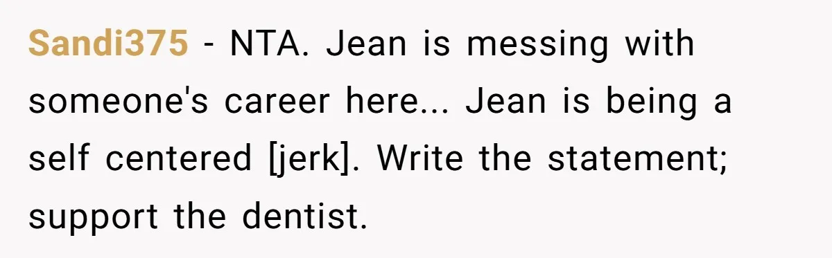 Sandi375 - NTA. Jean is messing with someone's career here... Jean is being a self centered [jerk]. Write the statement; support the dentist.