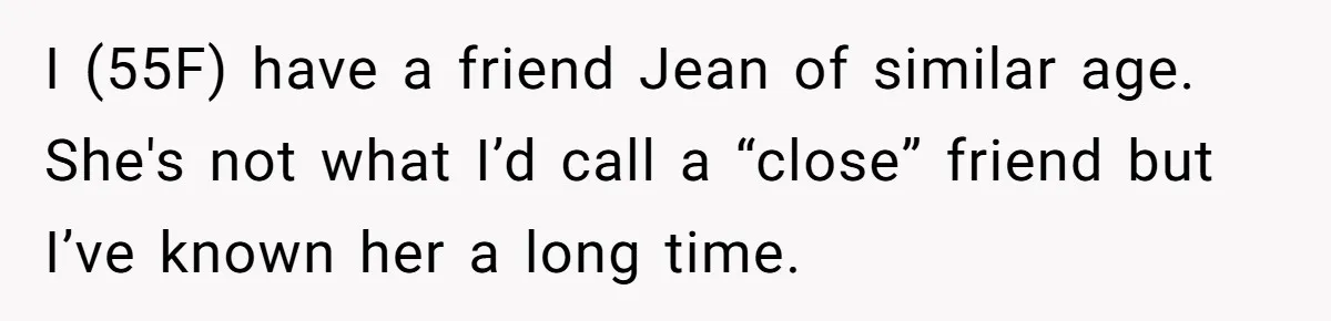 I (55F) have a friend Jean of similar age. She's not what I’d call a “close” friend but I’ve known her a long time.
