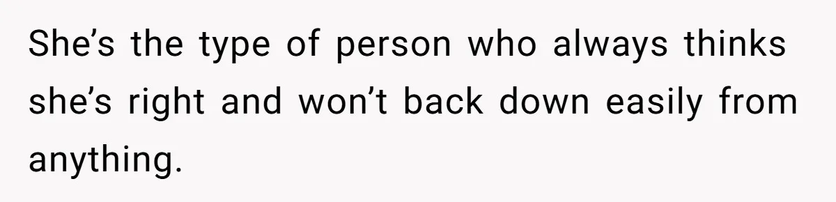 She’s the type of person who always thinks she’s right and won’t back down easily from anything.