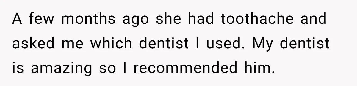 A few months ago she had toothache and asked me which dentist I used. My dentist is amazing so I recommended him.