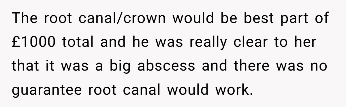 The root canal/crown would be best part of £1000 total and he was really clear to her that it was a big abscess and there was no guarantee root canal...