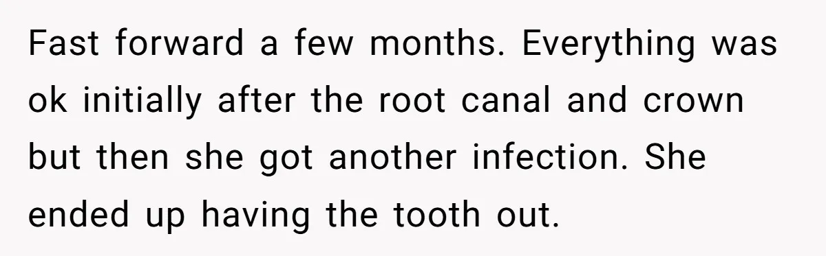 Fast forward a few months. Everything was ok initially after the root canal and crown but then she got another infection. She ended up having the tooth out.