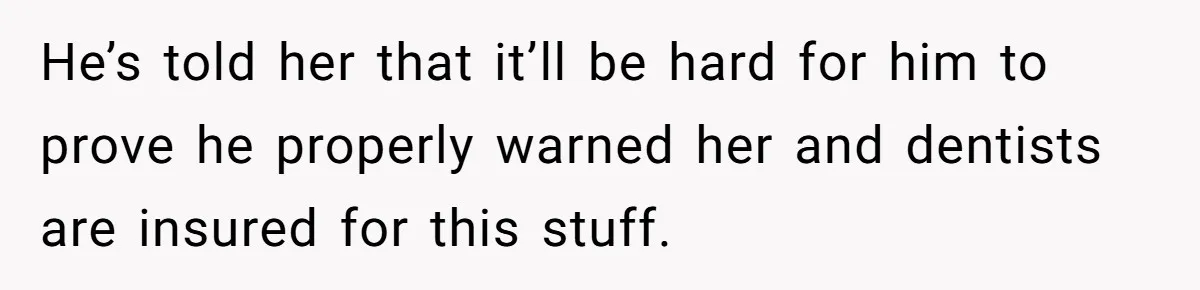 He’s told her that it’ll be hard for him to prove he properly warned her and dentists are insured for this stuff.