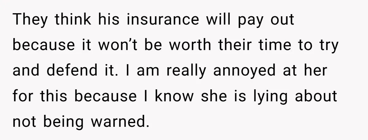 They think his insurance will pay out because it won’t be worth their time to try and defend it. I am really annoyed at her for this because I know...