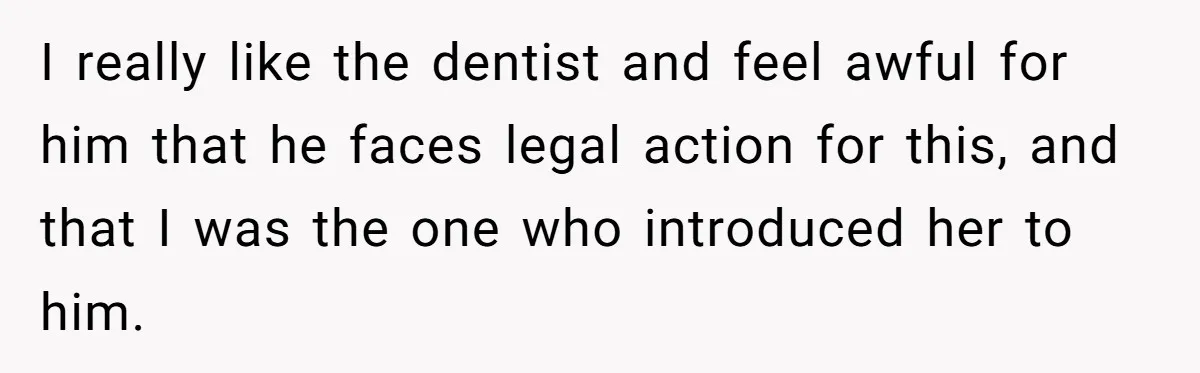 I really like the dentist and feel awful for him that he faces legal action for this, and that I was the one who introduced her to him.