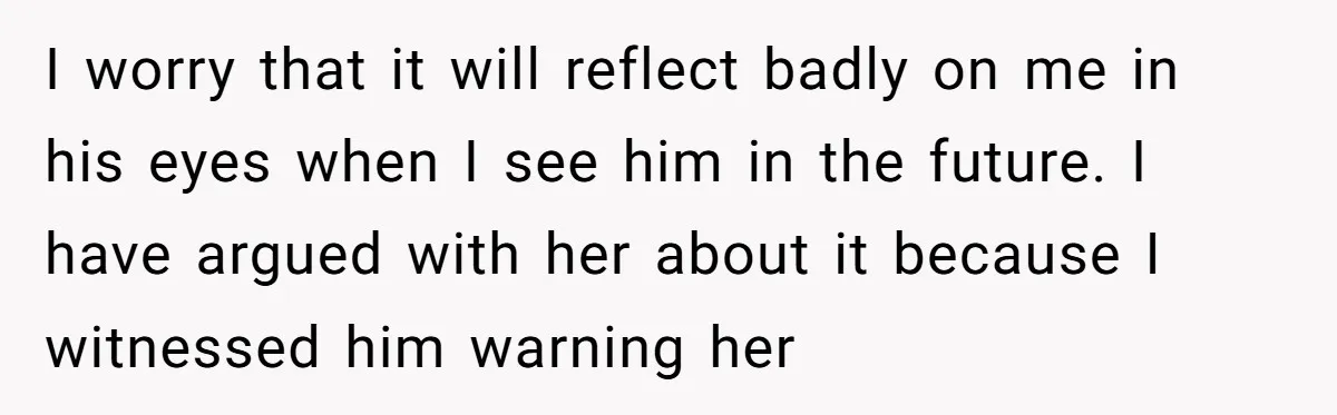 I worry that it will reflect badly on me in his eyes when I see him in the future. I have argued with her about it because I witnessed him...