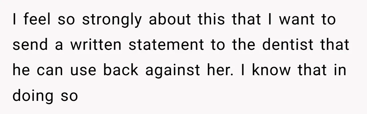 I feel so strongly about this that I want to send a written statement to the dentist that he can use back against her. I know that in doing so