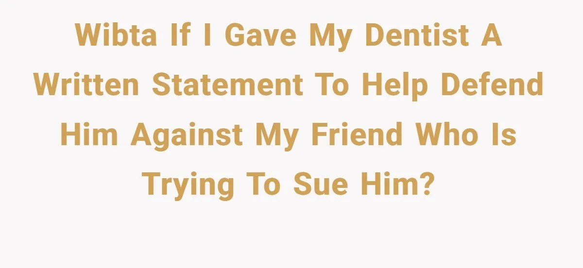 WIBTA if I gave my dentist a written statement to help defend him against my friend who is trying to sue him?