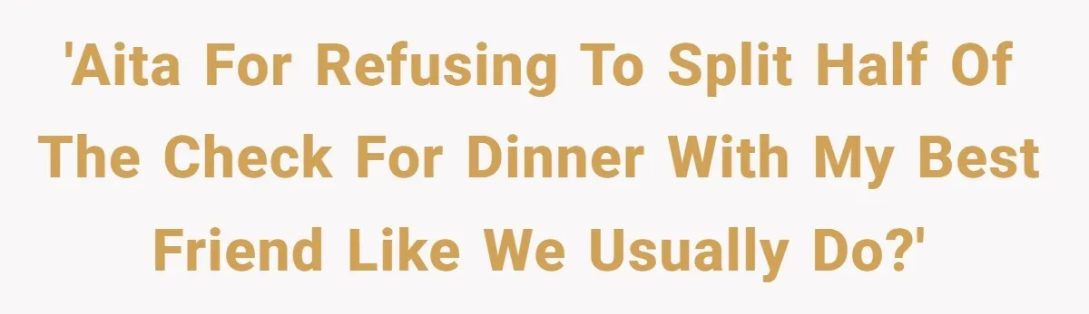 'AITA for refusing to split half of the check for dinner with my best friend like we usually do?'