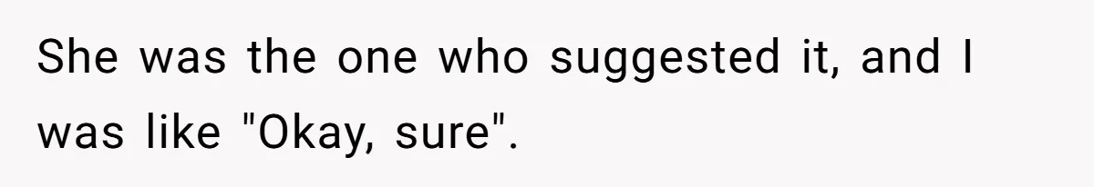 She was the one who suggested it, and I was like "Okay, sure".