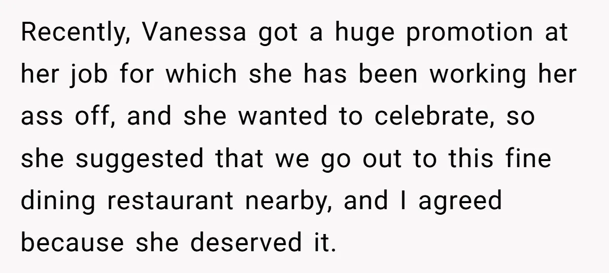 Recently, Vanessa got a huge promotion at her job for which she has been working her ass off, and she wanted to celebrate, so she suggested that we go out...