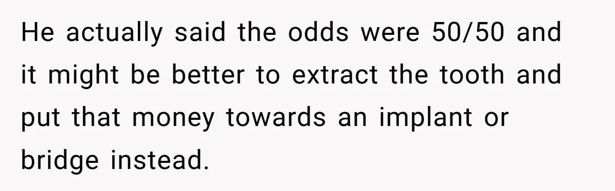 He actually said the odds were 50/50 and it might be better to extract the tooth and put that money towards an implant or bridge instead.
