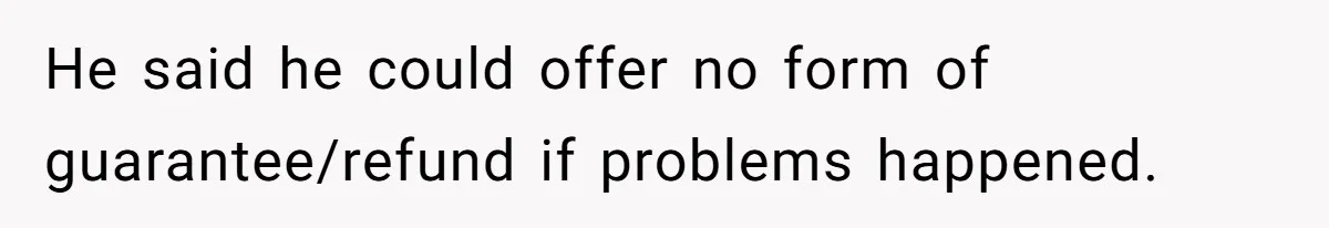 He said he could offer no form of guarantee/refund if problems happened.