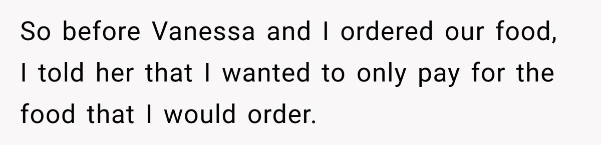 So before Vanessa and I ordered our food, I told her that I wanted to only pay for the food that I would order.
