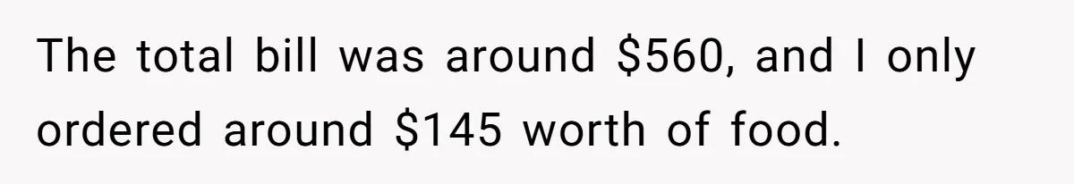 The total bill was around $560, and I only ordered around $145 worth of food.