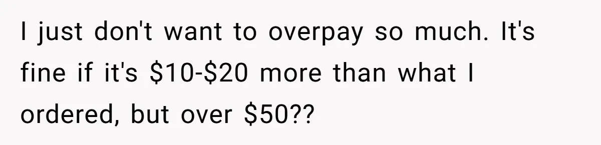 I just don't want to overpay so much. It's fine if it's $10-$20 more than what I ordered, but over $50??