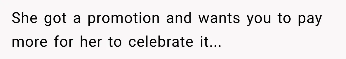 She got a promotion and wants you to pay more for her to celebrate it...