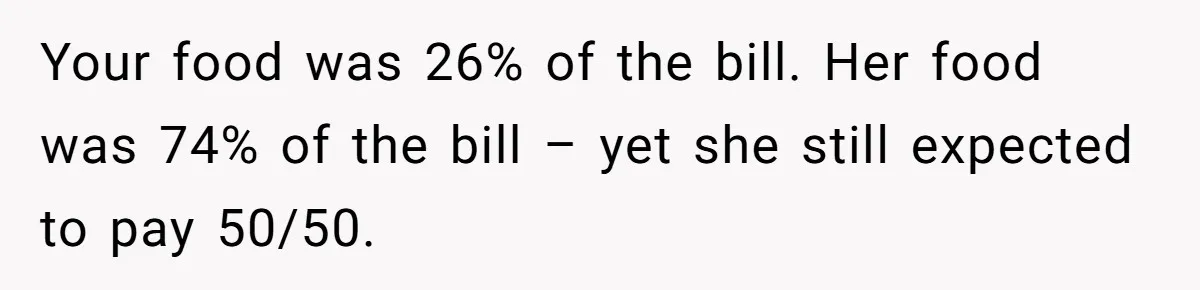 Your food was 26% of the bill. Her food was 74% of the bill – yet she still expected to pay 50/50.